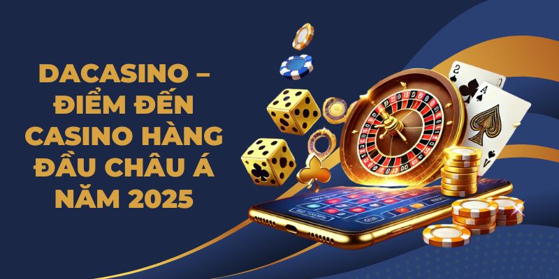 DACASINO – Điểm Đến Casino Hàng Đầu Châu Á Năm 2025